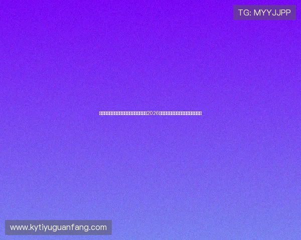 云开体育官方网站登录入口:快速登录获取2026世界杯赛程、比分实时更新与精彩回放 云开体育官方网站登录入口:快速登录获取2026世界杯赛程、比分实时更新与精彩回放