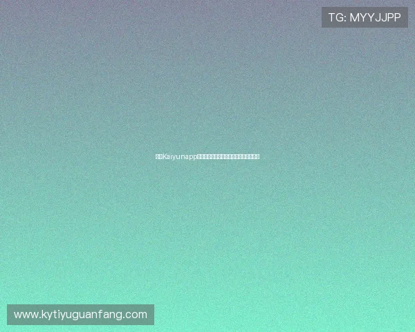 开云Kaiyunapp手机使用过程中常见问题及解决方案汇总 开云Kaiyunapp手机使用过程中常见问题及解决方案汇总